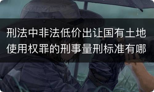 刑法中非法低价出让国有土地使用权罪的刑事量刑标准有哪些