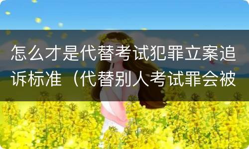 怎么才是代替考试犯罪立案追诉标准（代替别人考试罪会被禁考么）