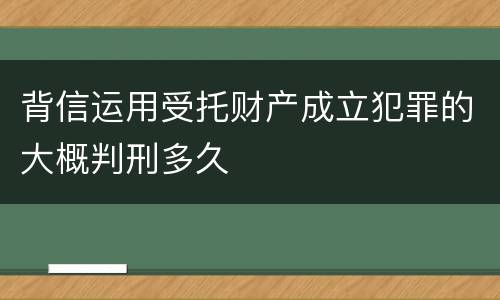 背信运用受托财产成立犯罪的大概判刑多久