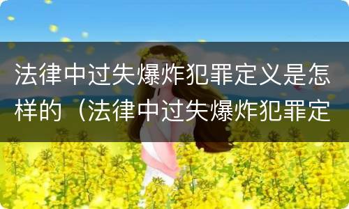 法律中过失爆炸犯罪定义是怎样的（法律中过失爆炸犯罪定义是怎样的呢）