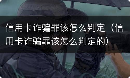 信用卡诈骗罪该怎么判定（信用卡诈骗罪该怎么判定的）