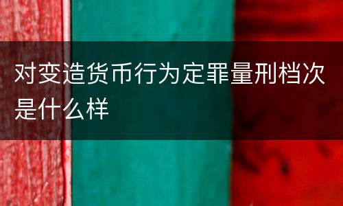 对变造货币行为定罪量刑档次是什么样