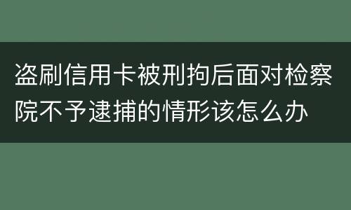 盗刷信用卡被刑拘后面对检察院不予逮捕的情形该怎么办