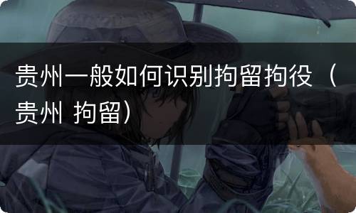 贵州一般如何识别拘留拘役（贵州 拘留）