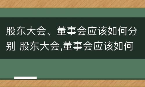 股东大会、董事会应该如何分别 股东大会,董事会应该如何分别召开