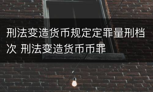 刑法变造货币规定定罪量刑档次 刑法变造货币币罪