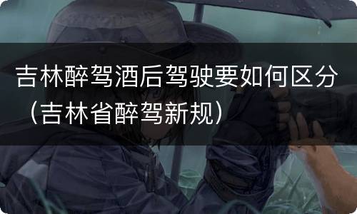 吉林醉驾酒后驾驶要如何区分（吉林省醉驾新规）