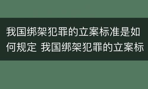 我国绑架犯罪的立案标准是如何规定 我国绑架犯罪的立案标准是如何规定出来的