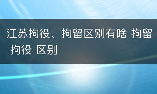 江苏拘役、拘留区别有啥 拘留 拘役 区别