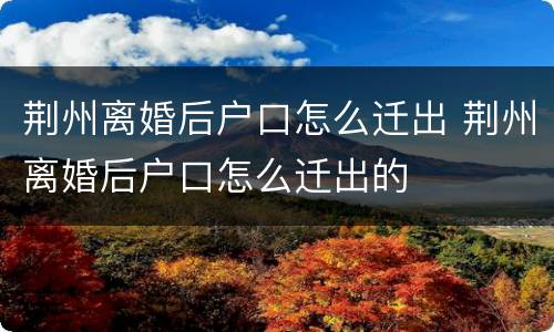 荆州离婚后户口怎么迁出 荆州离婚后户口怎么迁出的