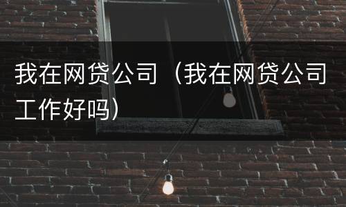 我在网贷公司（我在网贷公司工作好吗）