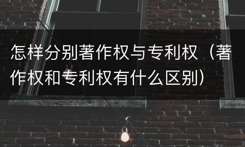 怎样分别著作权与专利权（著作权和专利权有什么区别）