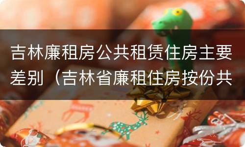 吉林廉租房公共租赁住房主要差别（吉林省廉租住房按份共有产权实施管理办法）