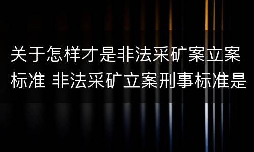 关于怎样才是非法采矿案立案标准 非法采矿立案刑事标准是什么