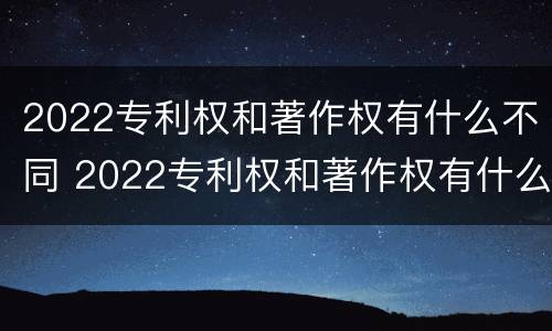 2022专利权和著作权有什么不同 2022专利权和著作权有什么不同呢