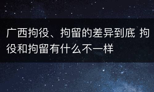 广西拘役、拘留的差异到底 拘役和拘留有什么不一样