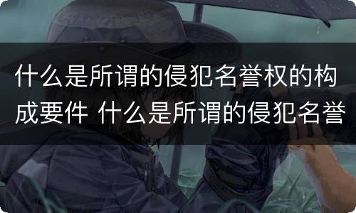 什么是所谓的侵犯名誉权的构成要件 什么是所谓的侵犯名誉权的构成要件之一