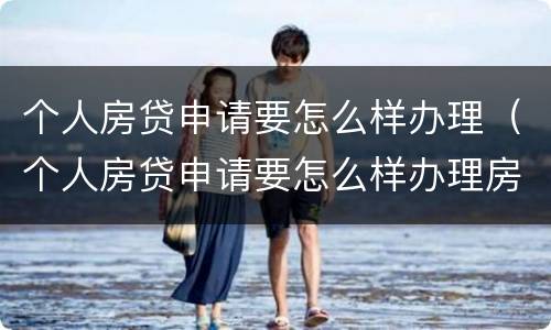 个人房贷申请要怎么样办理（个人房贷申请要怎么样办理房产证）