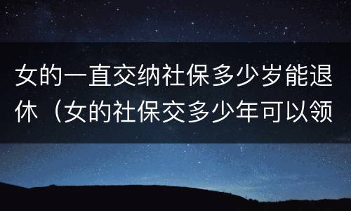 女的一直交纳社保多少岁能退休（女的社保交多少年可以领退休金）