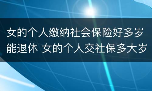 女的个人缴纳社会保险好多岁能退休 女的个人交社保多大岁数合适