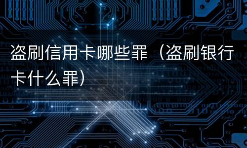 盗刷信用卡哪些罪（盗刷银行卡什么罪）