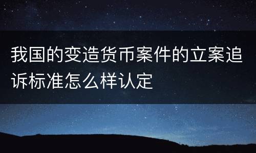 我国的变造货币案件的立案追诉标准怎么样认定