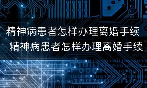精神病患者怎样办理离婚手续 精神病患者怎样办理离婚手续呢