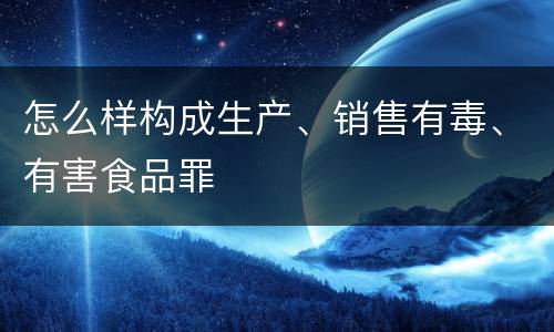 怎么样构成生产、销售有毒、有害食品罪