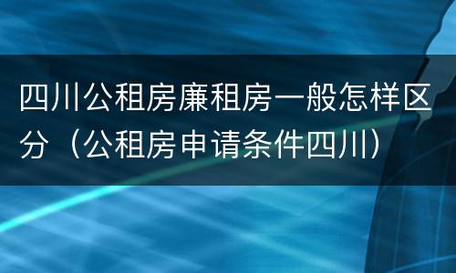 四川公租房廉租房一般怎样区分（公租房申请条件四川）