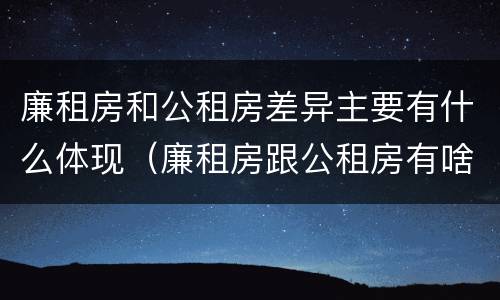 廉租房和公租房差异主要有什么体现（廉租房跟公租房有啥区别）