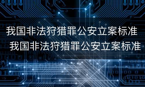 我国非法狩猎罪公安立案标准 我国非法狩猎罪公安立案标准是什么