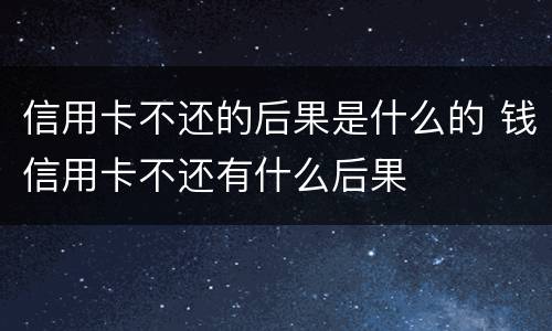 信用卡不还的后果是什么的 钱信用卡不还有什么后果