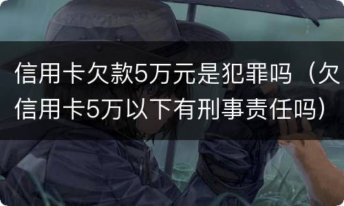 信用卡欠款5万元是犯罪吗（欠信用卡5万以下有刑事责任吗）