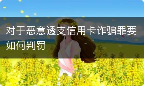 对于恶意透支信用卡诈骗罪要如何判罚