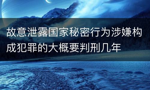 故意泄露国家秘密行为涉嫌构成犯罪的大概要判刑几年