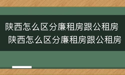 陕西怎么区分廉租房跟公租房 陕西怎么区分廉租房跟公租房呢