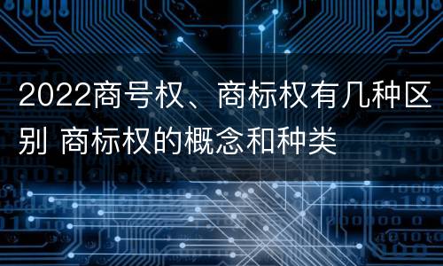 2022商号权、商标权有几种区别 商标权的概念和种类