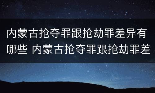 内蒙古抢夺罪跟抢劫罪差异有哪些 内蒙古抢夺罪跟抢劫罪差异有哪些案例