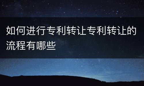 如何进行专利转让专利转让的流程有哪些