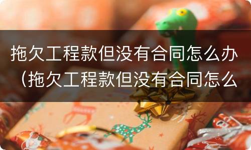 拖欠工程款但没有合同怎么办（拖欠工程款但没有合同怎么办理）
