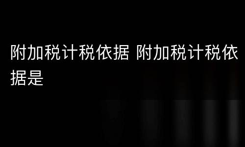 附加税计税依据 附加税计税依据是