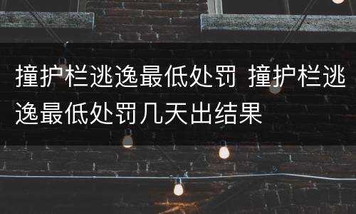 撞护栏逃逸最低处罚 撞护栏逃逸最低处罚几天出结果