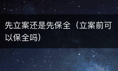 先立案还是先保全（立案前可以保全吗）