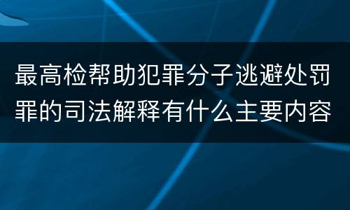 最高检帮助犯罪分子逃避处罚罪的司法解释有什么主要内容