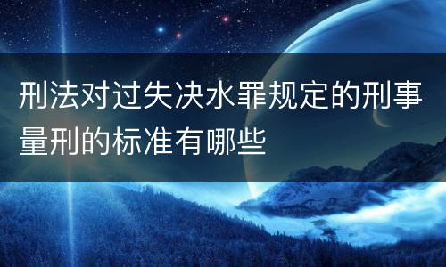 刑法对过失决水罪规定的刑事量刑的标准有哪些