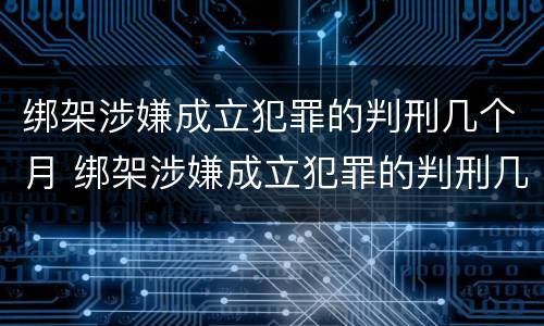 绑架涉嫌成立犯罪的判刑几个月 绑架涉嫌成立犯罪的判刑几个月了