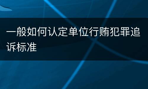 一般如何认定单位行贿犯罪追诉标准