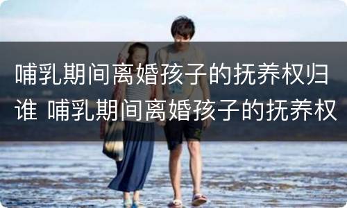 哺乳期间离婚孩子的抚养权归谁 哺乳期间离婚孩子的抚养权归谁管