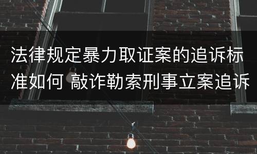 法律规定暴力取证案的追诉标准如何 敲诈勒索刑事立案追诉标准
