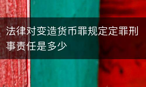 法律对变造货币罪规定定罪刑事责任是多少